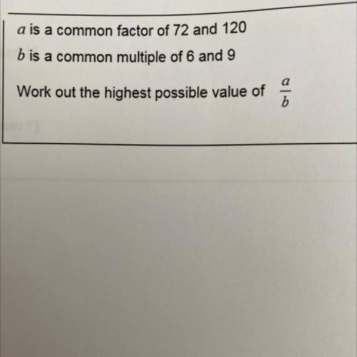 Help please

a is a common factor of 72 and 120
b is a common multiple of 6 and 9
Work out the