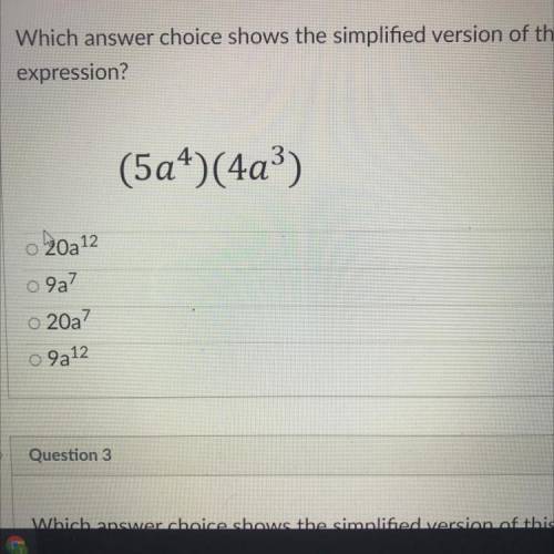 Which answer choice shows the simplified version of this expression?

(5a^4)(4a^3) 
Answer choices