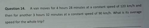 Question 14.

A van moves for 4 hours 28 minutes at a constant speed of 120 km/h andthen for anoth