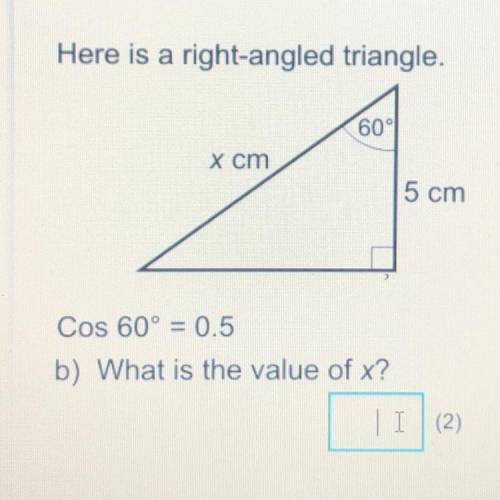Here is a right-angled triangle.

60°
x cm
A
5 cm
Cos 60º = 0.5
b) What is the value of x?
(2)
