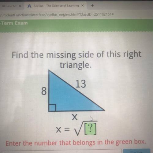 Find the missing side of this right

triangle
13
8
X х
x= [?]
Enter the number that belongs in the
