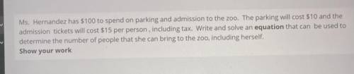 Ms. Hernandez has $100 to spend on parking and admission to the zoo. The parking will cost $10 and