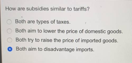 How are subsidies similar to tariffs?

A. Both are types of taxes.
B. Both aim to lower the price