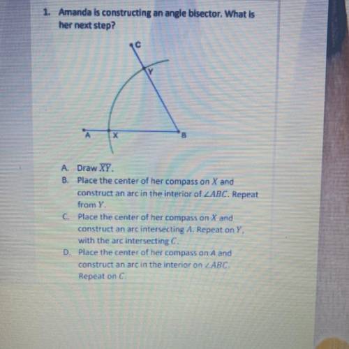 1. Amanda is constructing an angle bisector. What is

her next step?
c
Y
B
A. Draw XY.
B Place the