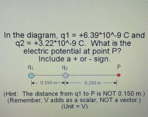 In the diagram, q1 = +6.39*10^-9 C and q2 = +3.22*10^-9 C. What is the electric potential at point