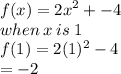 f(x) = {2x}^{2} + - 4 \\ when \: x \: is \: 1 \\ f(1) = 2(1) {}^{2}  - 4 \\  =  - 2