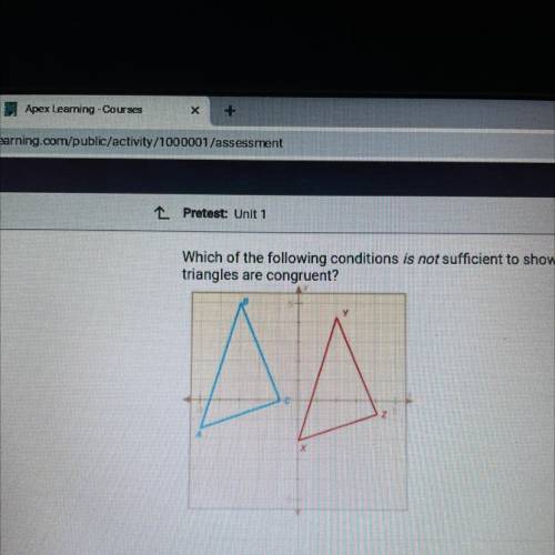 Which of the following conditions is not sufficient to show that the two

triangles are congruent?