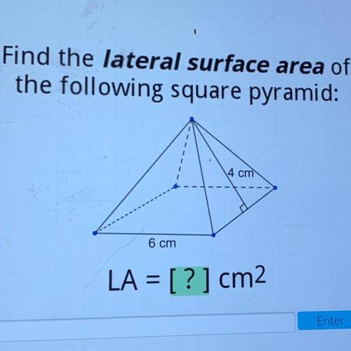 Find the lateral surface area of

the following square pyramid:
4 cm
6 cm
LA = [?] cm2