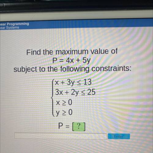 Find the maximum value of

P = 4x + 5y
subject to the following constraints:
x + 3y = 13
3x + 2y &
