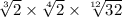 \sqrt[3]{2 }  \times  \sqrt[4]{2}  \times  \sqrt[12]{32}