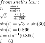 from \: snell {}^{.} s \: law : \\  n =  \frac{ \sin(i) }{ \sin(r) }  \\  \sqrt{3}  =  \frac{ \sin(i) }{ \sin(30 \degree) }  \\  \sin(i)  =  \sqrt{3}  \times  \sin(30 \degree)  \\  \sin(i)  = 0.866 \\ i =  { \sin}^{ -1 } (0.866) \\ i = 60 \degree