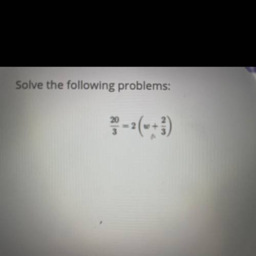 Solve the following problem: 20/3 = 2 (w+2/3)

(Please help ASAP I really need help and I will giv
