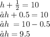 h +  \frac{1}{2}  = 10 \\ ⇢ h + 0.5 = 10 \\ ⇢ h \:  = 10 - 0.5 \\ ⇢ h = 9.5