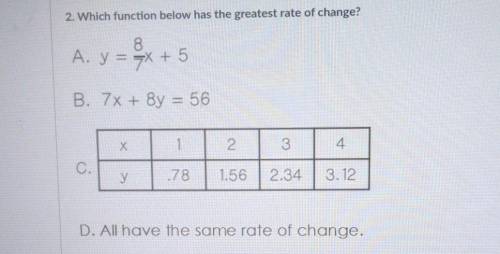 2. Which function below has the greatest rate of change? A. y = 5x + 5 8x B. 7x + 8y = 56 Х 1 2 3 4