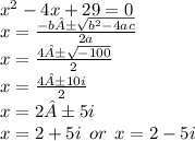 {x}^{2}  - 4x + 29 = 0 \\ x =  \frac{ - b± \sqrt{ {b}^{2} - 4ac } }{2a}  \\ x =  \frac{4± \sqrt{ - 100} }{2}  \\ x =  \frac{4±10i}{2}  \\ x = 2±5i \\ x = 2 + 5i \:  \: or \:  \: x = 2 - 5i