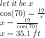 let \: it \: be \: x \\  \cos(70 \degree)  =  \frac{12}{x}  \\ x =  \frac{12}{ \cos(70 \degree) }  \\ x = 35.1 \: ft