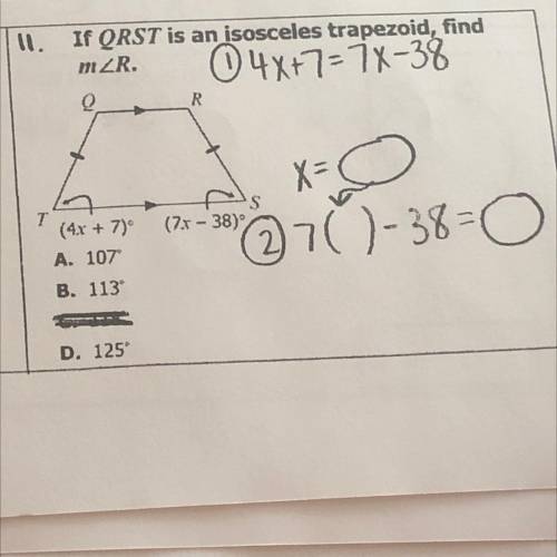 I. If QRST is an isosceles trapezoid, find

mZR.
04x+7-7X-38
R.
x=
O
T
(4x +70°
A. 107
S
(7x - 38)