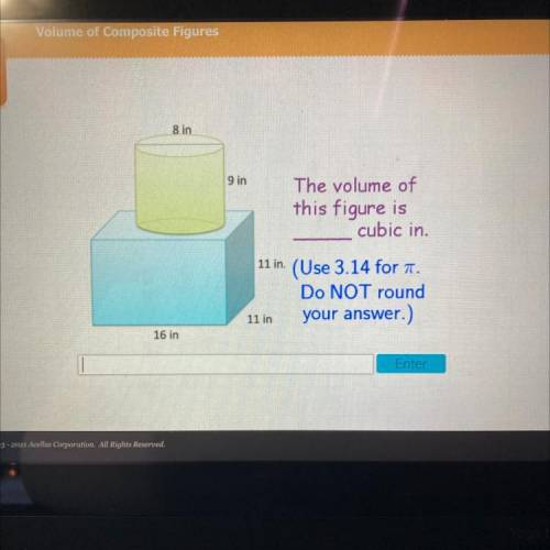 Overy

8 in
9 in
The volume of
this figure is
cubic in.
11 in. (Use 3.14 for a.
Do NOT round
your