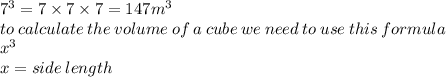 {7}^{3}  = 7 \times 7 \times 7 = 147 {m}^{3}  \\ to \: calculate \: the \: volume \: of \: a \: cube \: we \: need \: to \: use \: this \: formula \\  {x}^{3}  \\ x = side \: length