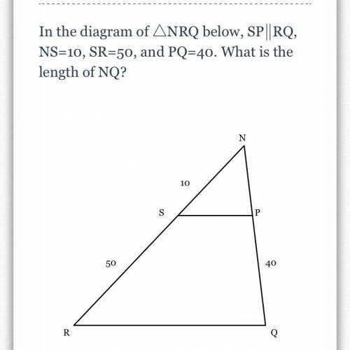 In the diagram of 
△△NRQ below, SP∥∥RQ, NS=10, SR=50, and PQ=40. What is the length of NQ?