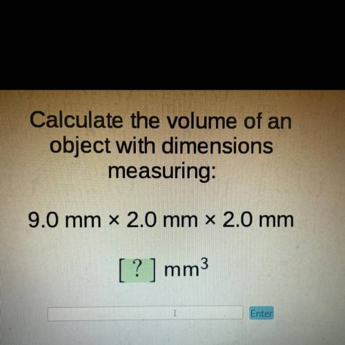 Calculate the volume of an

object with dimensions
measuring:
9.0 mm x 2.0 mm x 2.0 mm
[ ? ] mm3