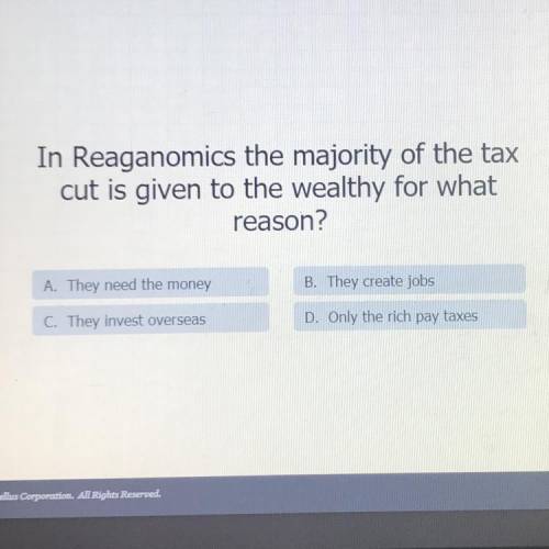 In Reaganomics the majority of the tax

cut is given to the wealthy for what
reason?
A. They need