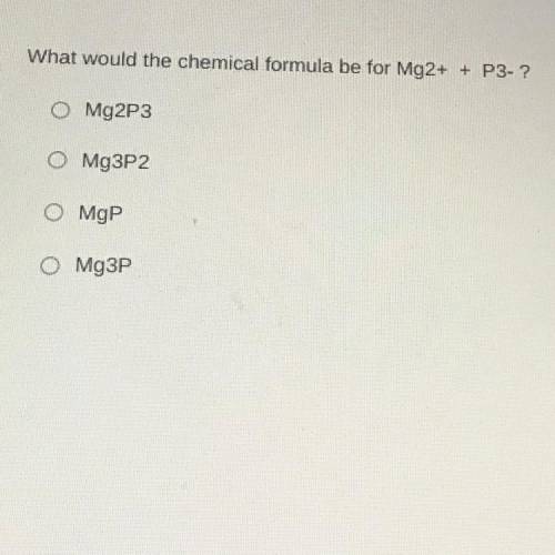 What would the chemical formula be for Mg2+
+ P3- ?
O Mg2P3
O Mg3P2
0 MgP
O Mg3P