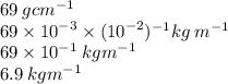 69 \: g  {cm}^{ - 1}  \\ 69 \times  {10}^{ - 3}  \times  ({10}^{ - 2} ) ^{ - 1} kg \:  {m}^{ - 1}  \\ 69 \times  {10}^{ - 1}   \: kg {m}^{ - 1}  \\ 6.9 \: kg {m}^{ - 1}
