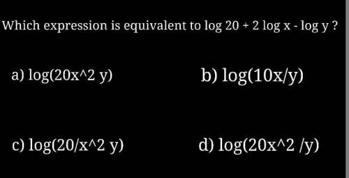 Which expression is equivalent to log 20 + 2 log x - log y ? a) log(20x^2y) b) log(10x/y) c) log(20