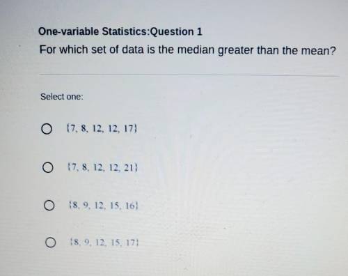 For which set of data is the median greater than the mean?

Select one A. ( 7, 8, 12, 12, 17)B. (