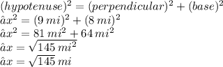 ({hypotenuse})^{2} =  ({perpendicular})^{2}  +  ({base})^{2}  \\ ⇢ {x}^{2}  =  ({9 \: mi})^{2}  +(  {8 \: mi})^{2}  \\ ⇢ {x}^{2}  = 81 \:  {mi}^{2}  +  {64 \: mi}^{2}  \\ ⇢x =  \sqrt{145 \:  {mi}^{2} }  \\ ⇢x =  \sqrt{145}  \: mi