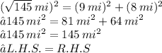 ( { \sqrt{145} \: mi })^{2}  =  ({9 \: mi})^{2}  + ( {8 \: mi})^{2} \\  ⇝145 \:  {mi}^{2}  = 81 \:  {mi}^{2} +  64\:  {mi}^{2}  \\⇝145 \:  {mi}^{2}    = 145 \:  {mi}^{2}  \\ ⇝L.H.S.=R. H. S