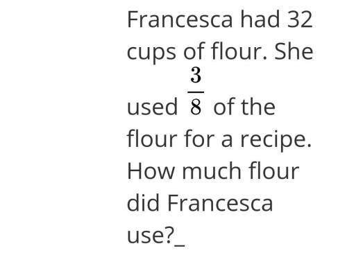 Francesca had 32 cups of flour. She used \large \frac{3}{8} of the flour for a recipe. How much flo
