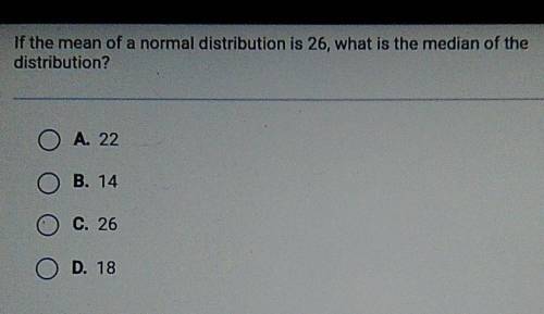 If the mean of a normal distribution is 26, what is the median of the distribution? O A. 22 O B. 14