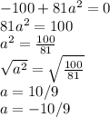 -100+81a^2=0\\81a^2=100\\a^2=\frac{100}{81}\\\sqrt{a^2}=\sqrt{\frac{100}{81} }\\a=10/9\\a=-10/9