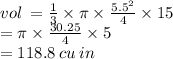 vol \:  =  \frac{1}{3}  \times \pi \times  \frac{ {5.5}^{2} }{4}  \times 15 \\  = \pi \times \frac{30.25}{4}  \times 5 \\  = 118.8 \: cu \: in