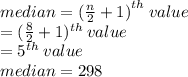 median =  {( \frac{n}{2} + 1) }^{th}  \: value \\  = ( \frac{8}{2}  + 1) {}^{th}  \: value \\  =  {5}^{th}  \: value \\ median = 298
