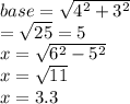 base =  \sqrt{ {4}^{2}  +  {3}^{2} }  \\  =  \sqrt{25}  = 5 \\ x =  \sqrt{ {6}^{2}  -  {5}^{2} }  \\  x =  \sqrt{11}  \\ x = 3.3