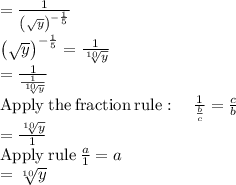 =\frac{1}{\left(\sqrt{y}\right)^{-\frac{1}{5}}}\\\left(\sqrt{y}\right)^{-\frac{1}{5}}=\frac{1}{\sqrt[10]{y}}\\=\frac{1}{\frac{1}{\sqrt[10]{y}}}\\\mathrm{Apply\:the\:fraction\:rule}:\quad \frac{1}{\frac{b}{c}}=\frac{c}{b}\\=\frac{\sqrt[10]{y}}{1}\\\mathrm{Apply\:rule}\:\frac{a}{1}=a\\=\sqrt[10]{y}