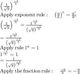 \left(\frac{1}{\sqrt{y}}\right)^{\frac{-1}{5}}\\\mathrm{Apply\:exponent\:rule}:\quad \left(\frac{a}{b}\right)^c=\frac{a^c}{b^c}\\\left(\frac{1}{\sqrt{y}}\right)^{\frac{-1}{5}}=\frac{1^{\frac{-1}{5}}}{\left(\sqrt{y}\right)^{\frac{-1}{5}}}\\=\frac{1^{\frac{-1}{5}}}{\left(\sqrt{y}\right)^{\frac{-1}{5}}}\\\mathrm{Apply\:rule}\:1^a=1\\1^{\frac{-1}{5}}=1\\=\frac{1}{\left(\sqrt{y}\right)^{\frac{-1}{5}}}\\\mathrm{Apply\:the\:fraction\:rule}:\quad \frac{-a}{b}=-\frac{a}{b}
