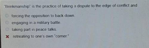 Brinkmanship is the practice of taking a dispute to the edge of conflict and

O forcing the oppo