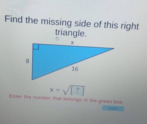 Find the missing side of this right triangle. Х 8 16 x = = [?] Enter the number that belongs in the