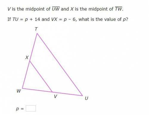 V is the midpoint of

UW
and X is the midpoint of 
TW
.
If TU=p+14 and VX=p–6, what is the value o