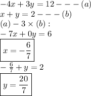 - 4x + 3y = 12 -  -  - (a) \\ x + y = 2 -  -  - (b) \\  (a) - 3 \times (b) :  \\  - 7x + 0y = 6 \\  { \boxed{x =   - \frac{6}{7} }} \\  -  \frac{6}{7}  + y = 2 \\ { \boxed{y =  \frac{20}{7} }}