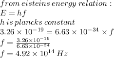 from \: eisteins \: energy \: relation :  \\ E = hf  \\ h \: is \: plancks \: constant\\ 3.26 \times  {10}^{ - 19}  = 6.63 \times  {10}^{ - 34 }  \times f \\ f =  \frac{3.26 \times  {10}^{ - 19} }{6.63 \times  {10}^{ - 34} }  \\ f = 4.92 \times  {10}^{14}  \: Hz
