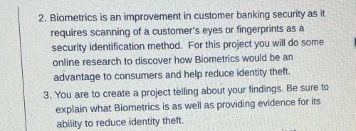 2. Biometrics is an improvement in customer banking security as it

requires scanning of a custome