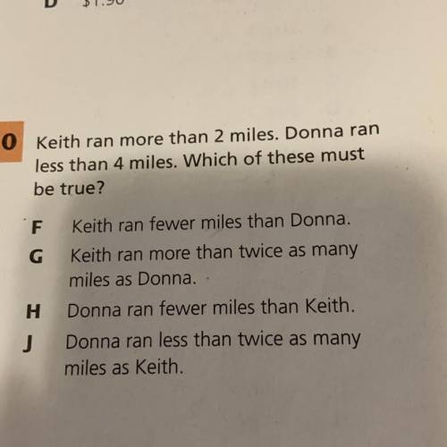 Keith ran more than 2 miles. Donna ran

less than 4 miles. Which of these must
be true?
F Keith ra