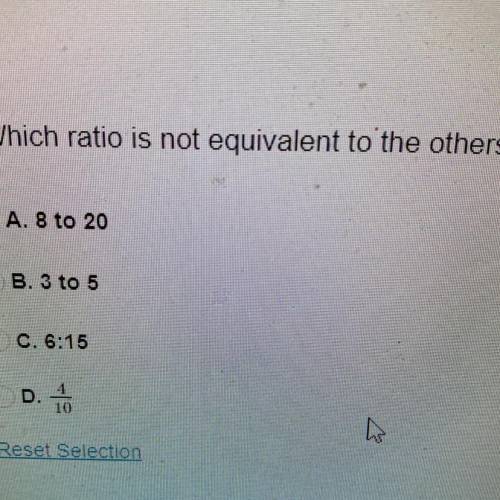 Whích ratio is not equivalent to the others?

A. 8 to 20
B. 3 to 5
C. 6:15
D.
4/10
