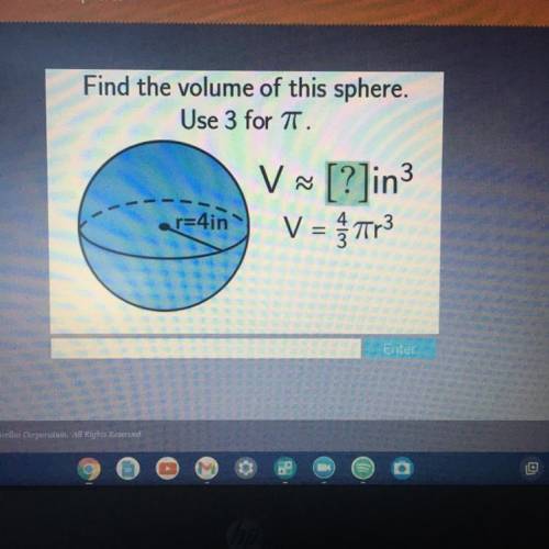 Find the volume of this sphere.
Use 3 for T.
V~ [?]in3
V = Tr3
r=4in