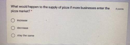 Any help 70 points

What would happen to the supply of pizza if more businesses enter the pizza ma